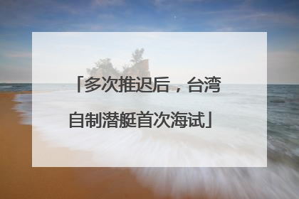多次推迟后，台湾自制潜艇首次海试