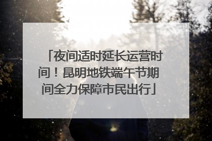 夜间适时延长运营时间！昆明地铁端午节期间全力保障市民出行