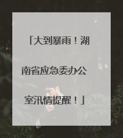 大到暴雨！湖南省应急委办公室汛情提醒！