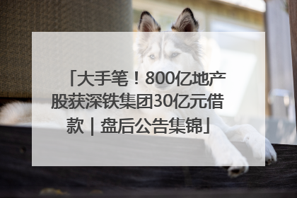 大手笔！800亿地产股获深铁集团30亿元借款｜盘后公告集锦