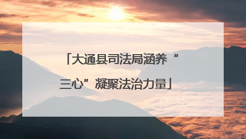 大通县司法局涵养“三心”凝聚法治力量