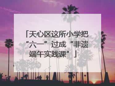 天心区这所小学把“六一”过成“非遗端午实践课”