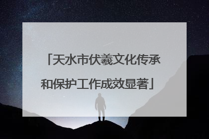 天水市伏羲文化传承和保护工作成效显著