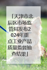 天津市北辰区市场监管局发布2024年重点工业产品质量监督抽查结果
