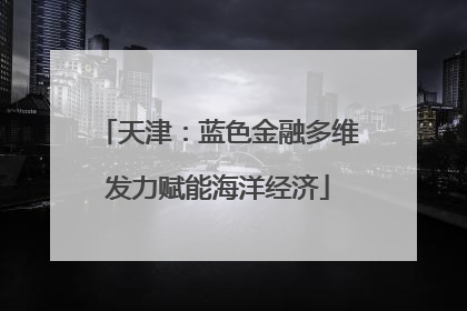 天津：蓝色金融多维发力赋能海洋经济