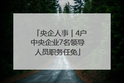 央企人事｜4户中央企业7名领导人员职务任免