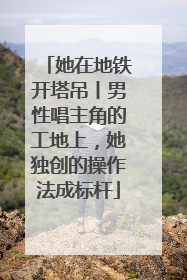 她在地铁开塔吊丨男性唱主角的工地上，她独创的操作法成标杆
