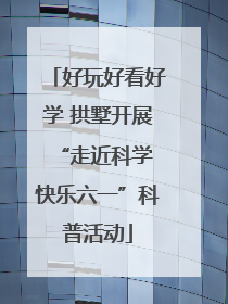 好玩好看好学 拱墅开展“走近科学 快乐六一”科普活动