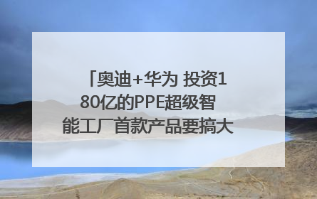 奥迪+华为 投资180亿的PPE超级智能工厂首款产品要搞大事情？｜粤港澳车展