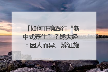 如何正确践行“新中式养生”？熊大经：因人而异、辨证施治｜名人大讲堂