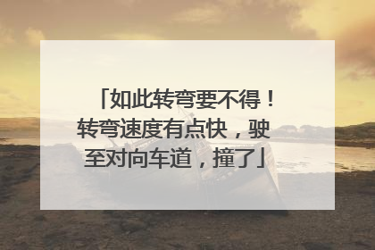 如此转弯要不得！转弯速度有点快，驶至对向车道，撞了