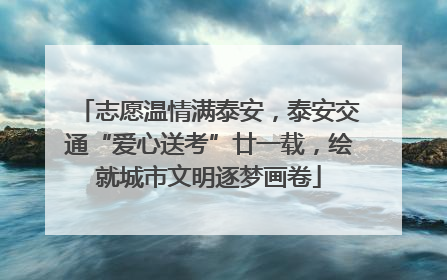 志愿温情满泰安，泰安交通“爱心送考”廿一载，绘就城市文明逐梦画卷