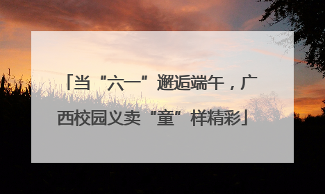 当“六一”邂逅端午，广西校园义卖“童”样精彩