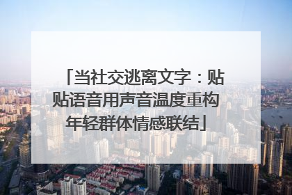 当社交逃离文字：贴贴语音用声音温度重构年轻群体情感联结