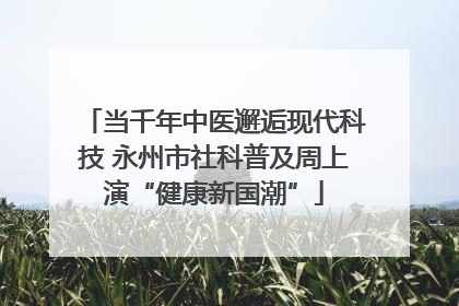 当千年中医邂逅现代科技 永州市社科普及周上演“健康新国潮”