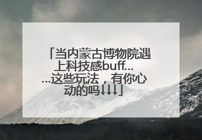 当内蒙古博物院遇上科技感buff……这些玩法，有你心动的吗↓↓↓