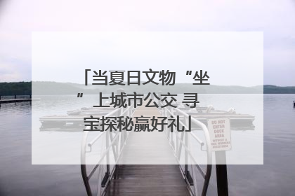 当夏日文物“坐”上城市公交 寻宝探秘赢好礼