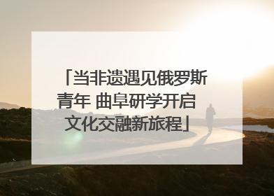 当非遗遇见俄罗斯青年 曲阜研学开启文化交融新旅程