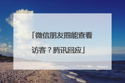 微信朋友圈能查看访客？腾讯回应