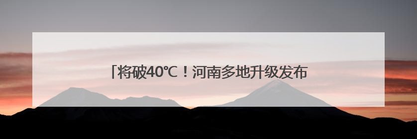 将破40℃！河南多地升级发布高温红色预警，省内局地有暴雨