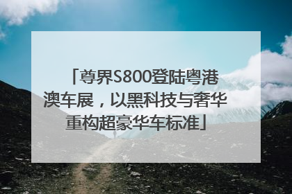 尊界S800登陆粤港澳车展，以黑科技与奢华重构超豪华车标准