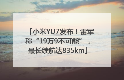 小米YU7发布！雷军称“19万9不可能”，最长续航达835km