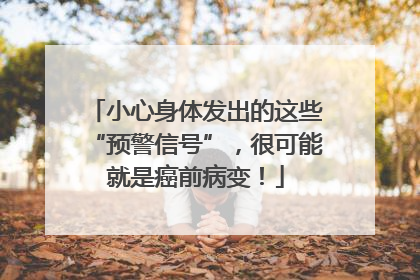小心身体发出的这些“预警信号”，很可能就是癌前病变！