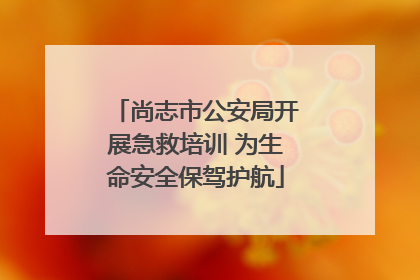 尚志市公安局开展急救培训 为生命安全保驾护航