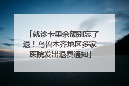 就诊卡里余额别忘了退！乌鲁木齐地区多家医院发出退费通知