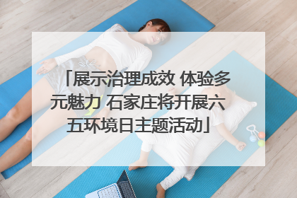 展示治理成效 体验多元魅力 石家庄将开展六五环境日主题活动