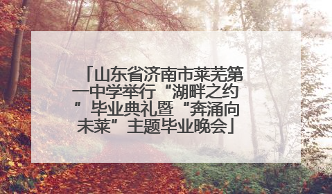 山东省济南市莱芜第一中学举行“湖畔之约”毕业典礼暨“奔涌向未莱”主题毕业晚会