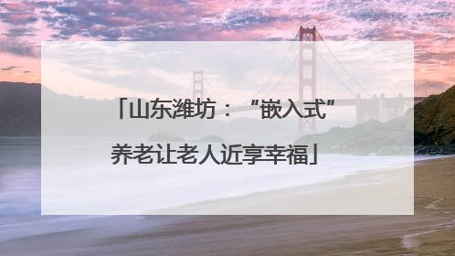 山东潍坊：“嵌入式”养老让老人近享幸福