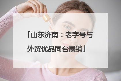 山东济南：老字号与外贸优品同台展销