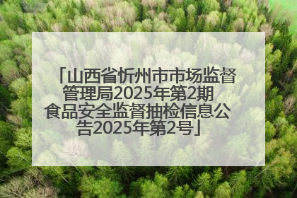 山西省忻州市市场监督管理局2025年第2期食品安全监督抽检信息公告2025年第2号