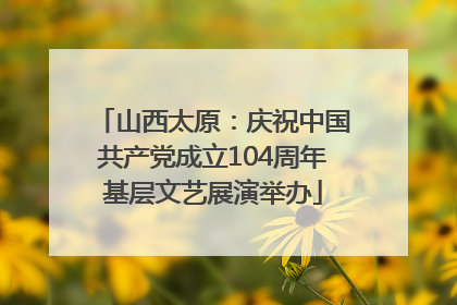山西太原：庆祝中国共产党成立104周年基层文艺展演举办