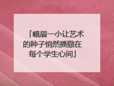 峨眉一小让艺术的种子悄然播撒在每个学生心间