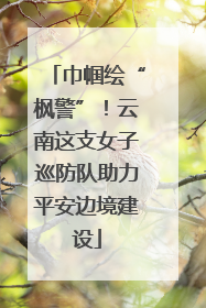 巾帼绘“枫警”！云南这支女子巡防队助力平安边境建设