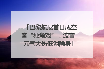 巴黎航展首日成空客“独角戏”，波音元气大伤低调隐身