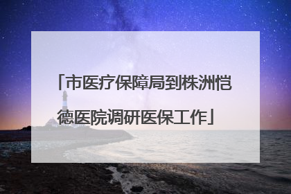 市医疗保障局到株洲恺德医院调研医保工作