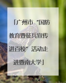 广州市“国防教育暨征兵宣传进百校”活动走进暨南大学
