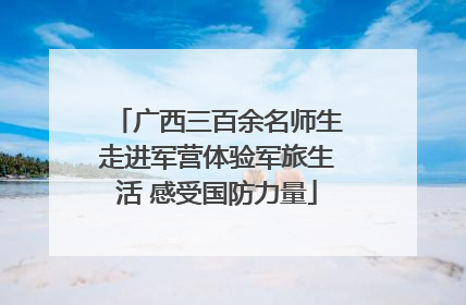 广西三百余名师生走进军营体验军旅生活 感受国防力量