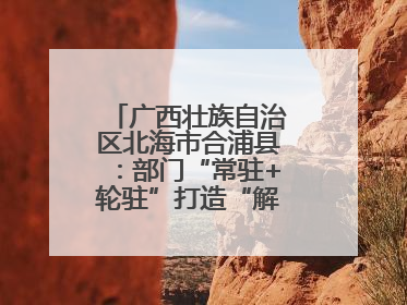 广西壮族自治区北海市合浦县：部门“常驻+轮驻”打造“解纷联合舰队”