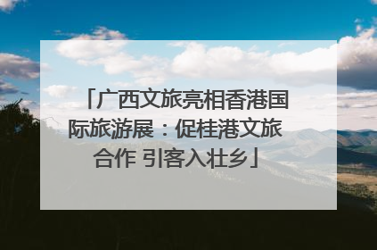 广西文旅亮相香港国际旅游展：促桂港文旅合作 引客入壮乡
