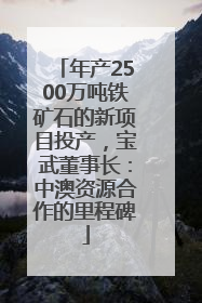 年产2500万吨铁矿石的新项目投产，宝武董事长：中澳资源合作的里程碑