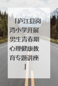 庐江县岗湾小学开展男生青春期心理健康教育专题讲座