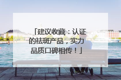 建议收藏：认证的祛斑产品，实力品质口碑相传！
