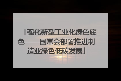 强化新型工业化绿色底色——国常会部署推进制造业绿色低碳发展