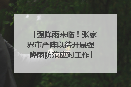 强降雨来临！张家界市严阵以待开展强降雨防范应对工作