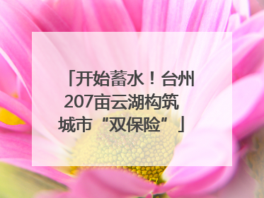 开始蓄水！台州207亩云湖构筑城市“双保险”