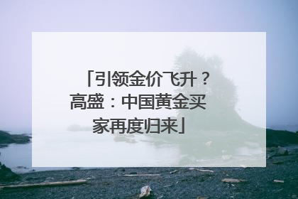 引领金价飞升？高盛：中国黄金买家再度归来